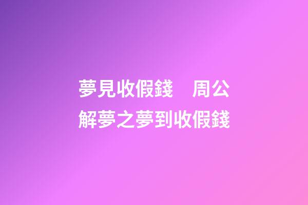 夢見收假錢　周公解夢之夢到收假錢